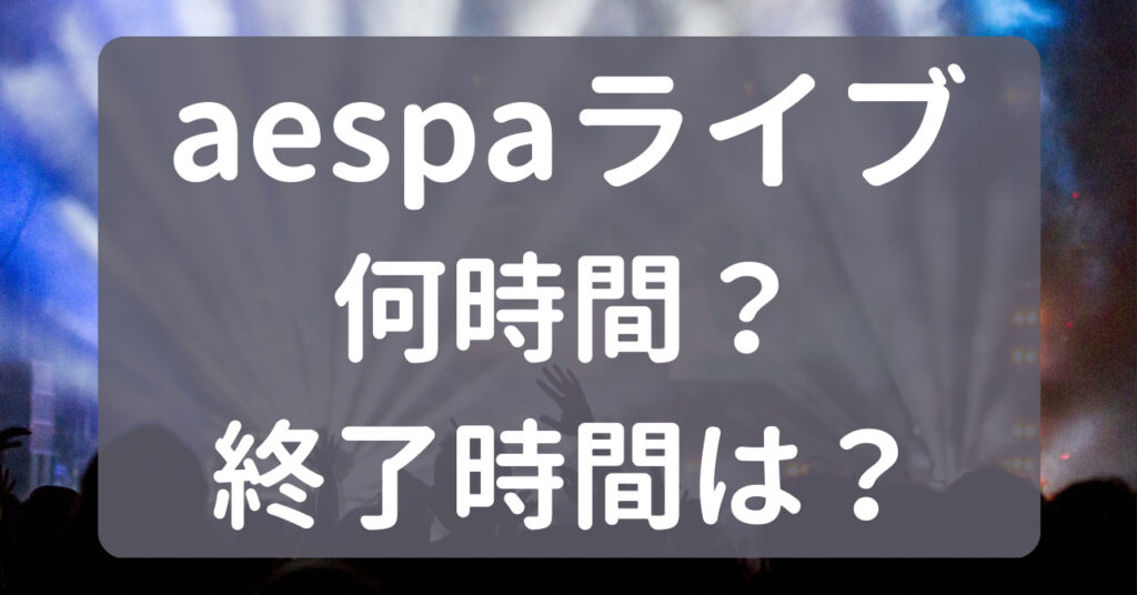 aespaのライブは何時間？何時から何時までで終了時間は？ | くまたん商会