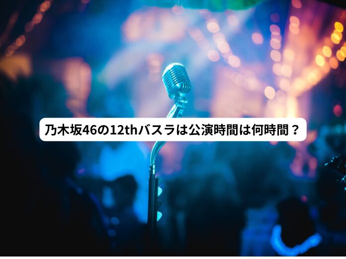 乃木坂46の12thバスラの公演時間は何時間？