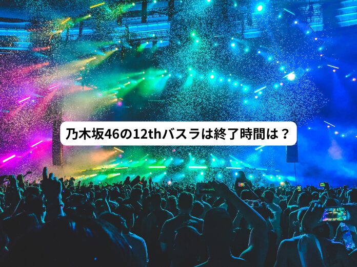 乃木坂46の12thバスラの終了時間は？