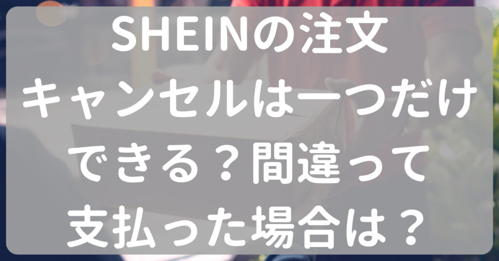 SHEINの注文キャンセルは一つだけできる？間違って支払った場合は？