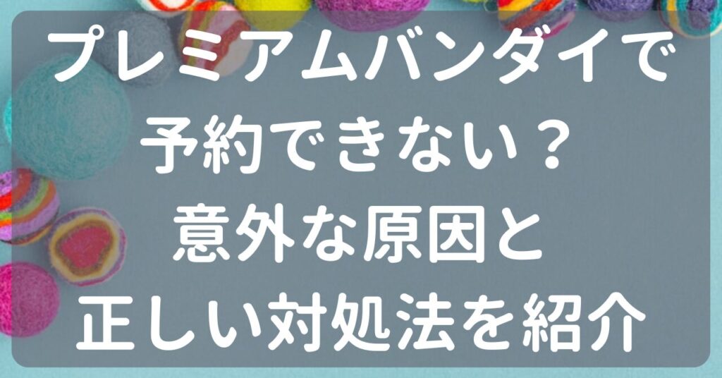 プレミアムバンダイで予約できない？意外な原因と正しい対処法を紹介