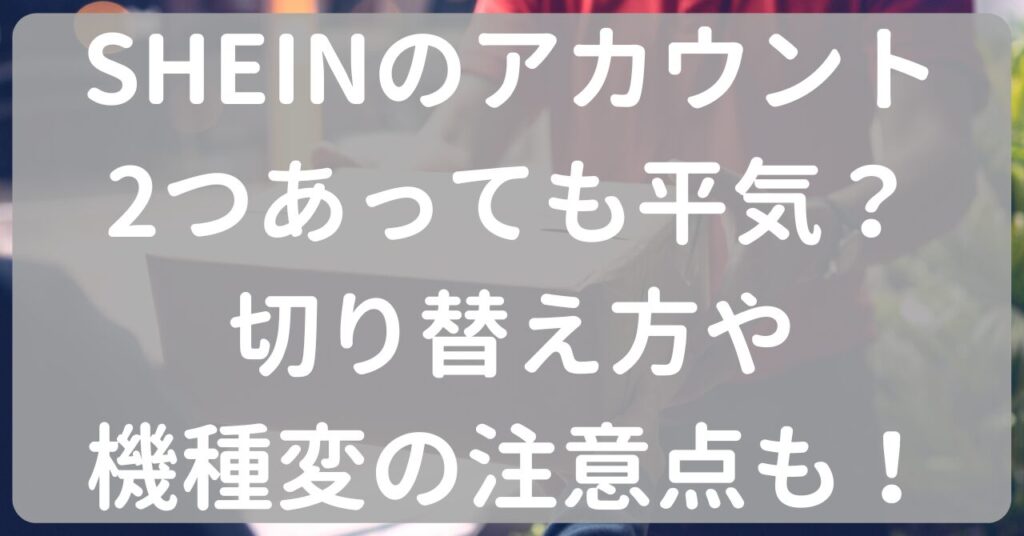 SHEINのアカウント2つあっても平気？切り替え方や機種変の注意点も！