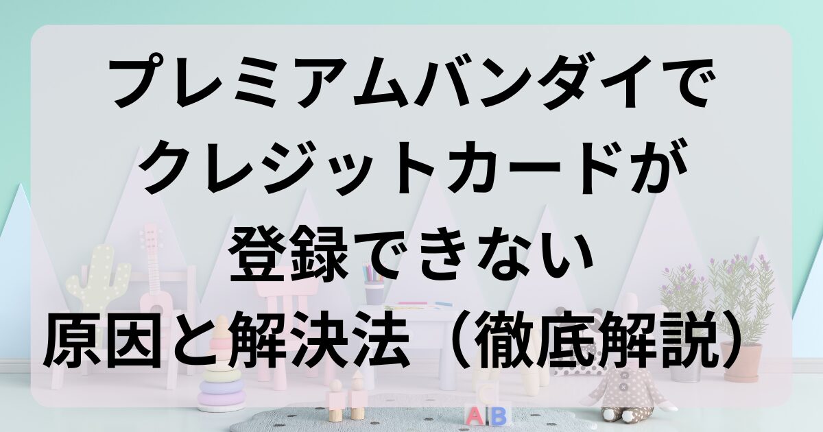 プレミアムバンダイでクレジットカードが登録できない原因と解決策（徹底解説）